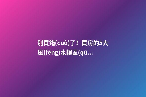 別買錯(cuò)了！買房的5大風(fēng)水誤區(qū)