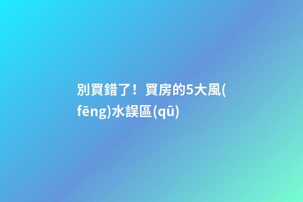 別買錯了！買房的5大風(fēng)水誤區(qū)