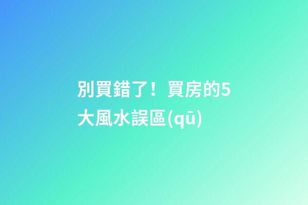 別買錯了！買房的5大風水誤區(qū)