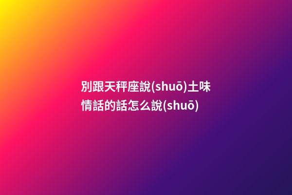 別跟天秤座說(shuō)土味情話的話怎么說(shuō)-第1張-星座運(yùn)勢(shì)-玄機(jī)派