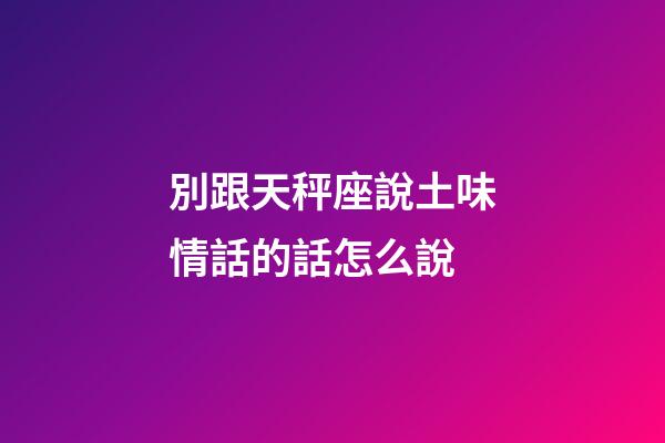 別跟天秤座說土味情話的話怎么說-第1張-星座運勢-玄機派