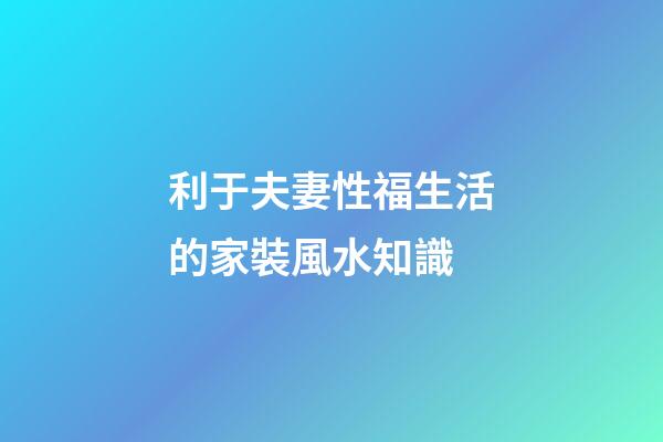 利于夫妻性福生活的家裝風水知識