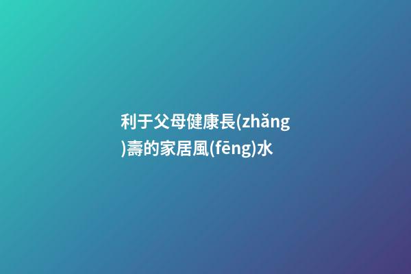 利于父母健康長(zhǎng)壽的家居風(fēng)水