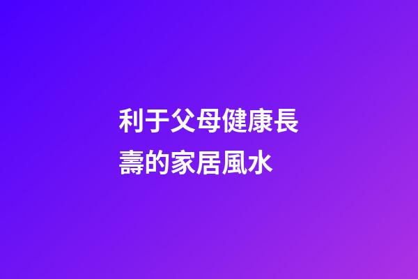 利于父母健康長壽的家居風水
