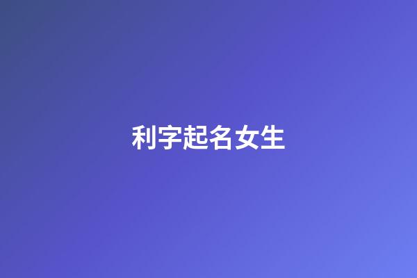 利字起名女生(利字取名含義)-第1張-女孩起名-玄機派