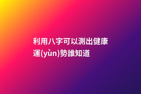 利用八字可以測出健康運(yùn)勢?誰知道