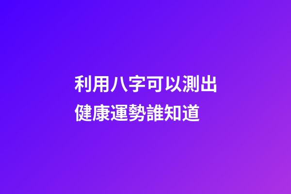 利用八字可以測出健康運勢?誰知道