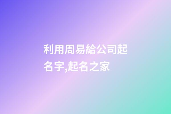 利用周易給公司起名字,起名之家-第1張-公司起名-玄機派
