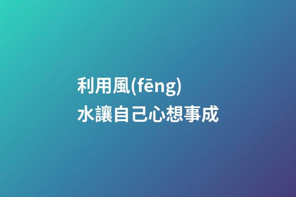 利用風(fēng)水讓自己心想事成