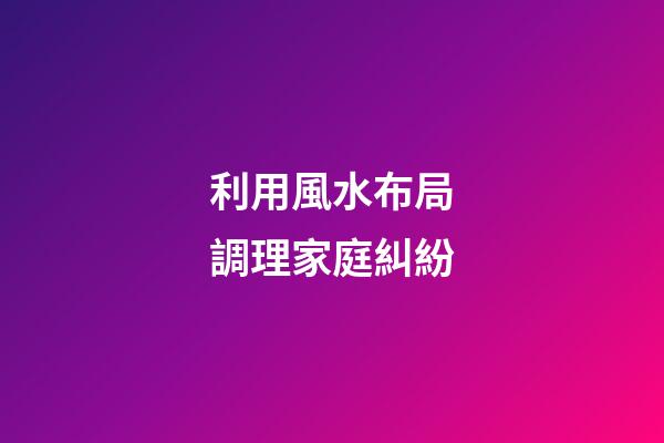 利用風水布局調理家庭糾紛
