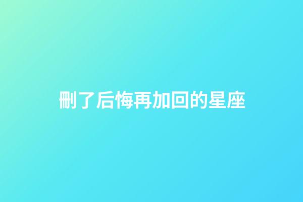 刪了后悔再加回的星座-第1張-星座運勢-玄機派