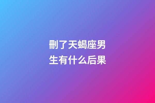 刪了天蝎座男生有什么后果-第1張-星座運勢-玄機派
