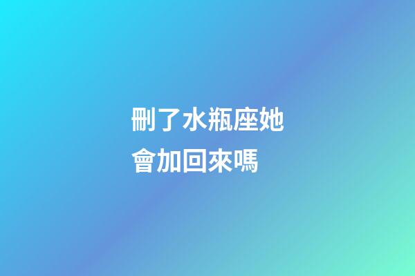 刪了水瓶座她會加回來嗎-第1張-星座運勢-玄機派
