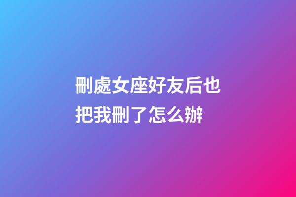 刪處女座好友后也把我刪了怎么辦-第1張-星座運勢-玄機派