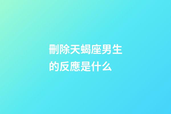 刪除天蝎座男生的反應是什么-第1張-星座運勢-玄機派