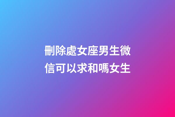 刪除處女座男生微信可以求和嗎女生-第1張-星座運(yùn)勢(shì)-玄機(jī)派