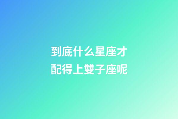 到底什么星座才配得上雙子座呢-第1張-星座運勢-玄機派