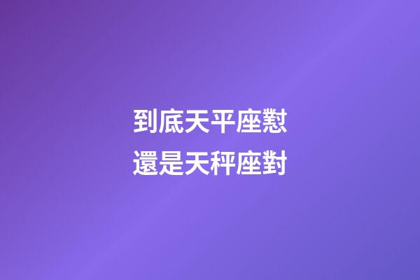 到底天平座懟還是天秤座對-第1張-星座運勢-玄機派