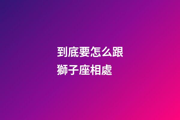 到底要怎么跟獅子座相處-第1張-星座運勢-玄機派