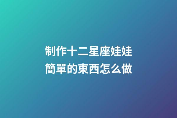 制作十二星座娃娃簡單的東西怎么做-第1張-星座運勢-玄機派