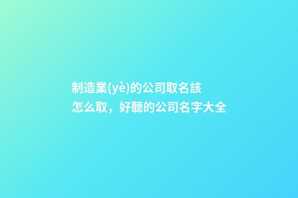 制造業(yè)的公司取名該怎么取，好聽的公司名字大全