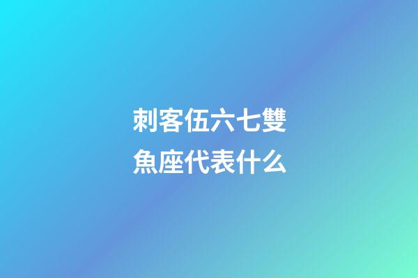 刺客伍六七雙魚座代表什么-第1張-星座運勢-玄機派