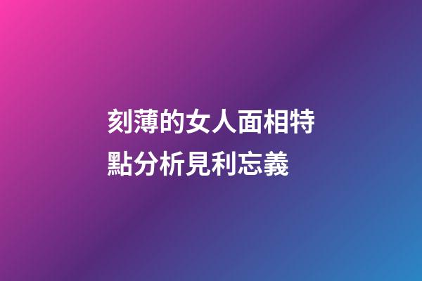 刻薄的女人面相特點分析見利忘義