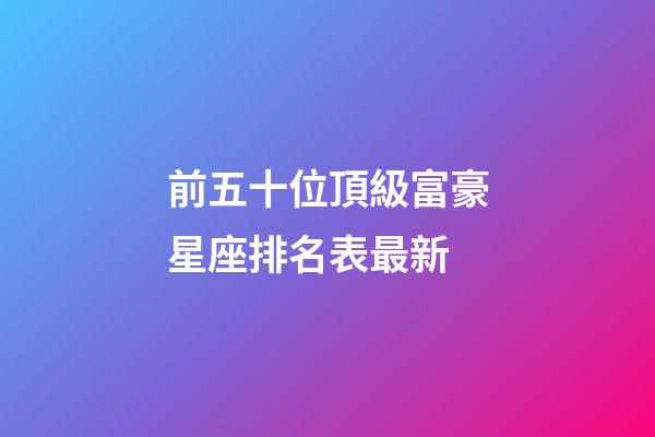 前五十位頂級富豪星座排名表最新-第1張-星座運勢-玄機(jī)派