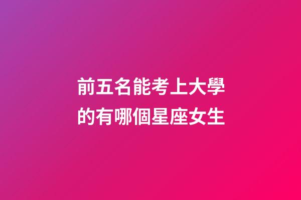前五名能考上大學的有哪個星座女生-第1張-星座運勢-玄機派