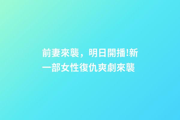 前妻來襲，明日開播!新一部女性復仇爽劇來襲-第1張-觀點-玄機派