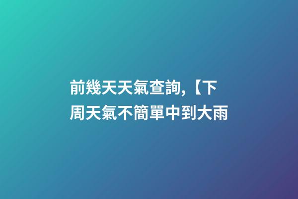 前幾天天氣查詢,【下周天氣不簡單中到大雨-第1張-觀點-玄機派