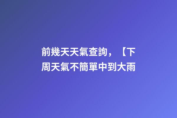 前幾天天氣查詢，【下周天氣不簡單中到大雨-第1張-觀點-玄機派