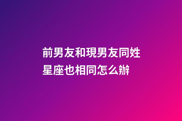 前男友和現男友同姓星座也相同怎么辦-第1張-星座運勢-玄機派