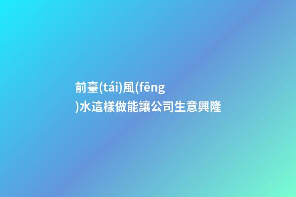 前臺(tái)風(fēng)水這樣做能讓公司生意興隆
