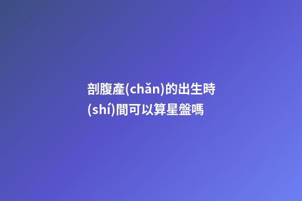 剖腹產(chǎn)的出生時(shí)間可以算星盤嗎