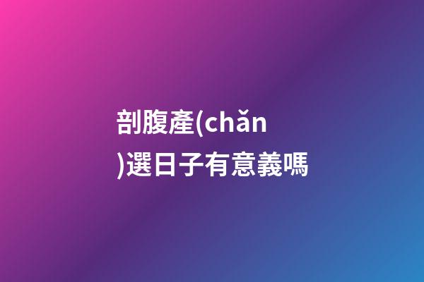 剖腹產(chǎn)選日子有意義嗎