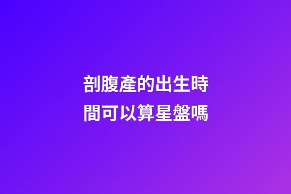 剖腹產的出生時間可以算星盤嗎-第1張-星座運勢-玄機派
