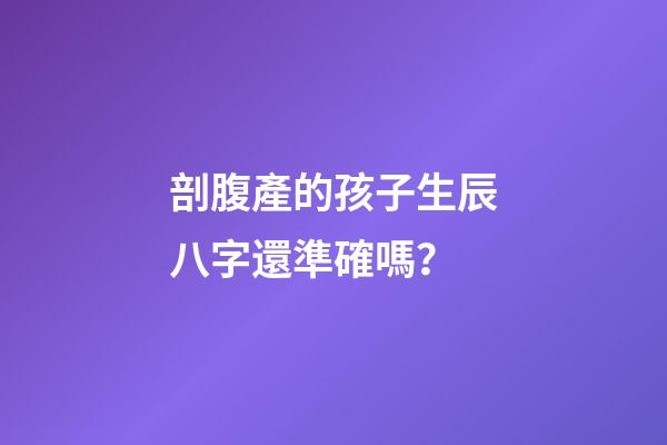 剖腹產的孩子生辰八字還準確嗎？