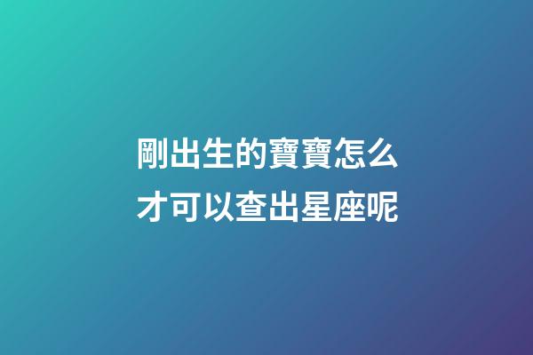 剛出生的寶寶怎么才可以查出星座呢