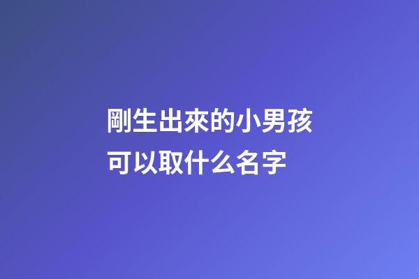 剛生出來的小男孩可以取什么名字(剛生的小男孩起什么名字好聽)-第1張-男孩起名-玄機派