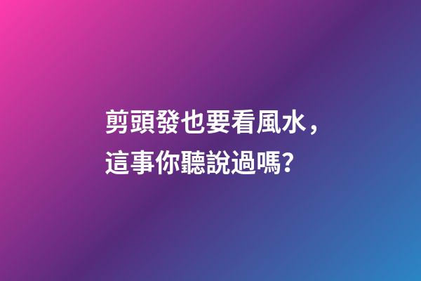 剪頭發也要看風水，這事你聽說過嗎？