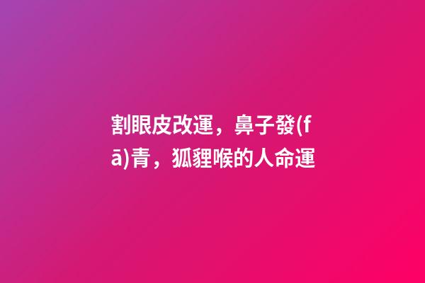 割眼皮改運，鼻子發(fā)青，狐貍喉的人命運