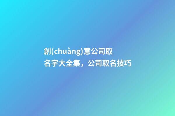 創(chuàng)意公司取名字大全集，公司取名技巧-第1張-公司起名-玄機派