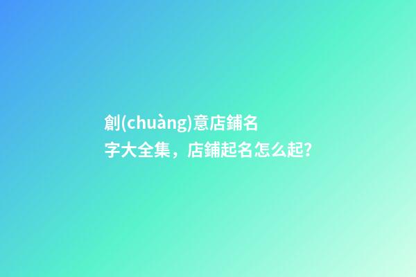 創(chuàng)意店鋪名字大全集，店鋪起名怎么起？-第1張-店鋪起名-玄機派