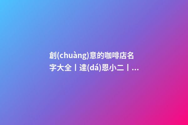 創(chuàng)意的咖啡店名字大全丨達(dá)恩小二丨起名推薦-第1張-店鋪起名-玄機(jī)派