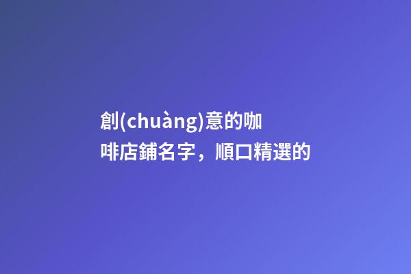 創(chuàng)意的咖啡店鋪名字，順口精選的-第1張-店鋪起名-玄機(jī)派
