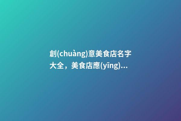 創(chuàng)意美食店名字大全，美食店應(yīng)當(dāng)如何起名？