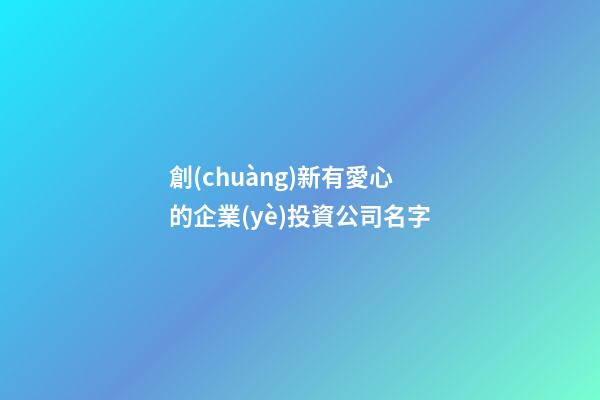 創(chuàng)新有愛心的企業(yè)投資公司名字-第1張-公司起名-玄機(jī)派