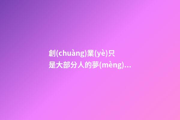 創(chuàng)業(yè)只是大部分人的夢(mèng)想