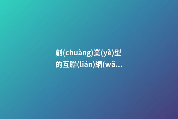 創(chuàng)業(yè)型的互聯(lián)網(wǎng)公司_創(chuàng)業(yè)型公司如何命名-第1張-公司起名-玄機(jī)派
